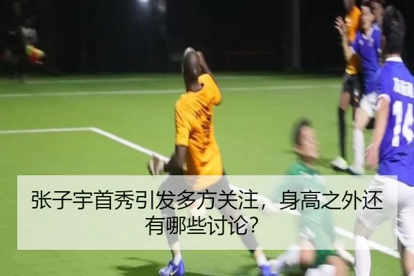 张子宇首秀引发多方关注，身高之外还有哪些讨论？ - leyu